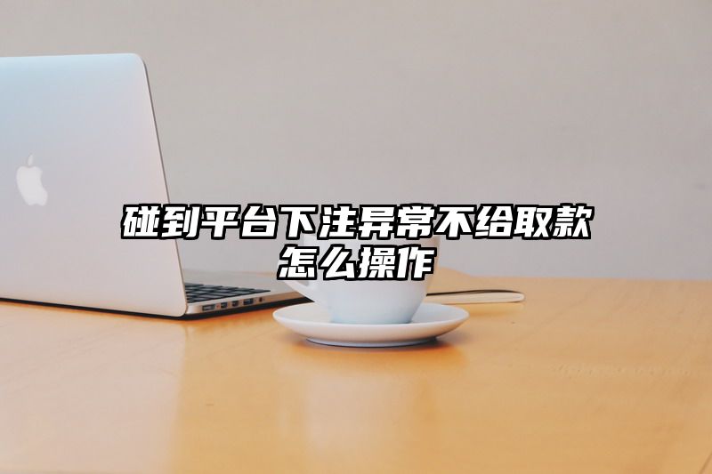 碰到平台出款异常不给取款怎么操作