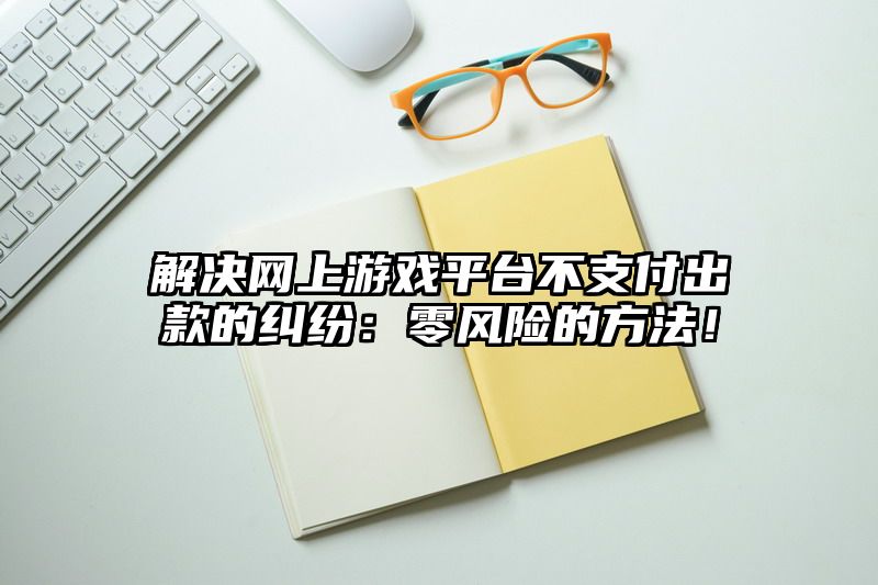 解决网上游戏平台不支付出款的纠纷：零风险的方法！