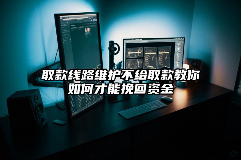 取款线路维护不给取款教你如何才能挽回资金