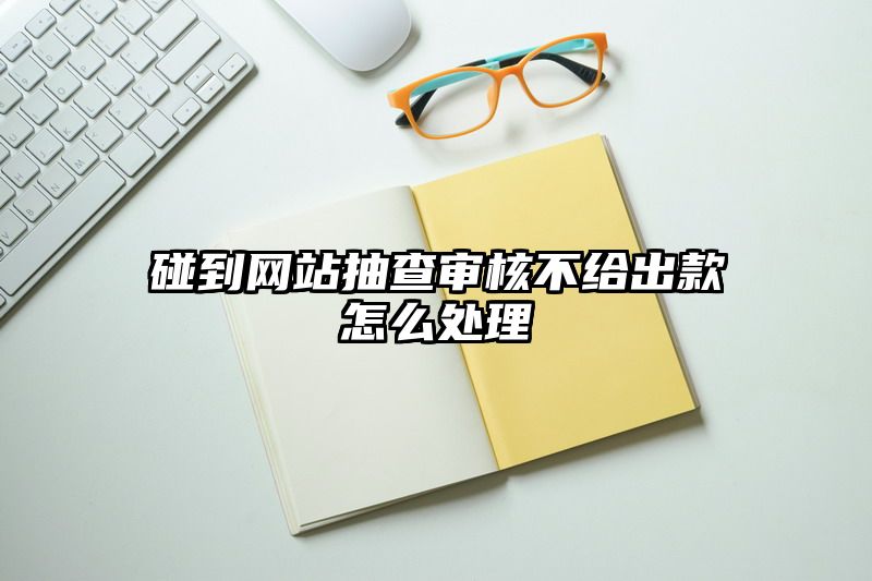 碰到网站抽查审核不给出款怎么处理