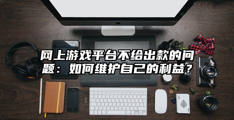 网上游戏平台不给出款的问题：如何维护自己的利益？