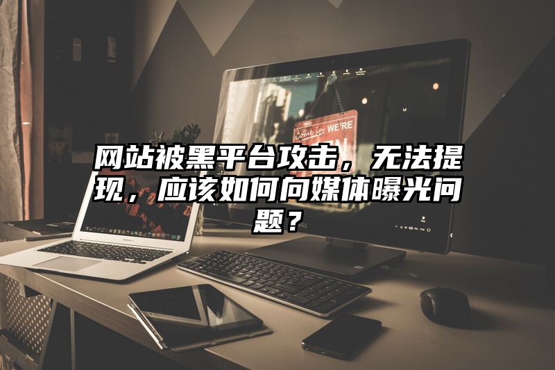 网站被黑平台攻击，无法提现，应该如何向媒体曝光问题？