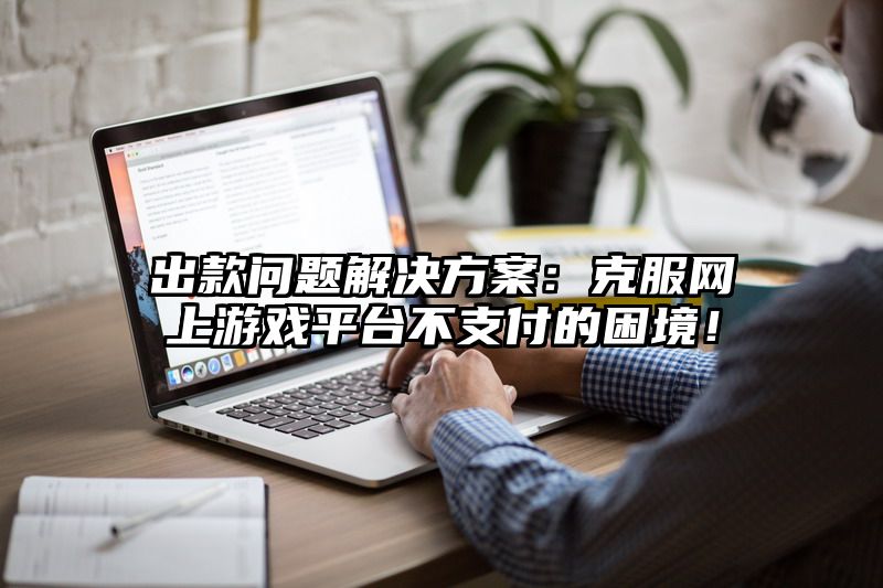 出款问题解决方案：克服网上游戏平台不支付的困境！