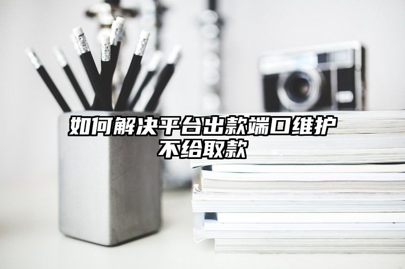 如何解决平台出款端口维护不给取款