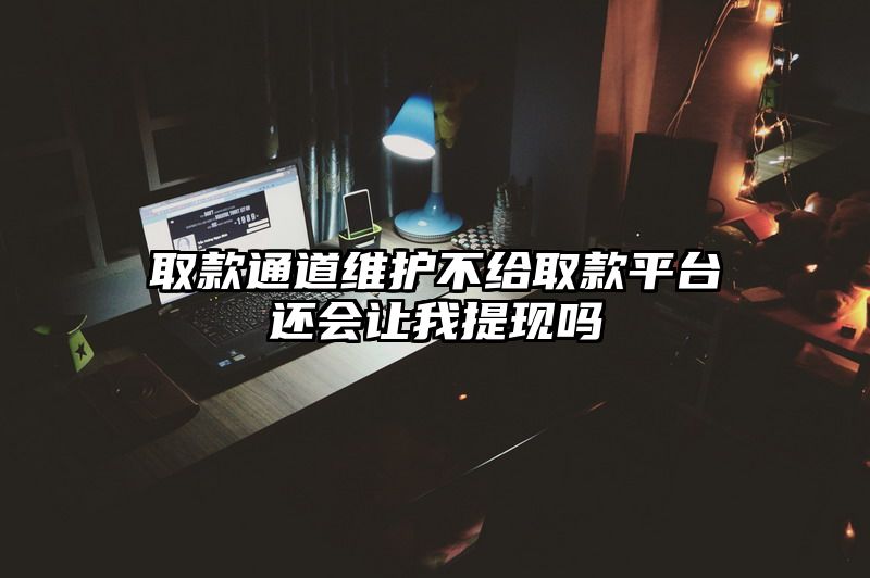 取款通道维护不给取款平台还会让我提现吗