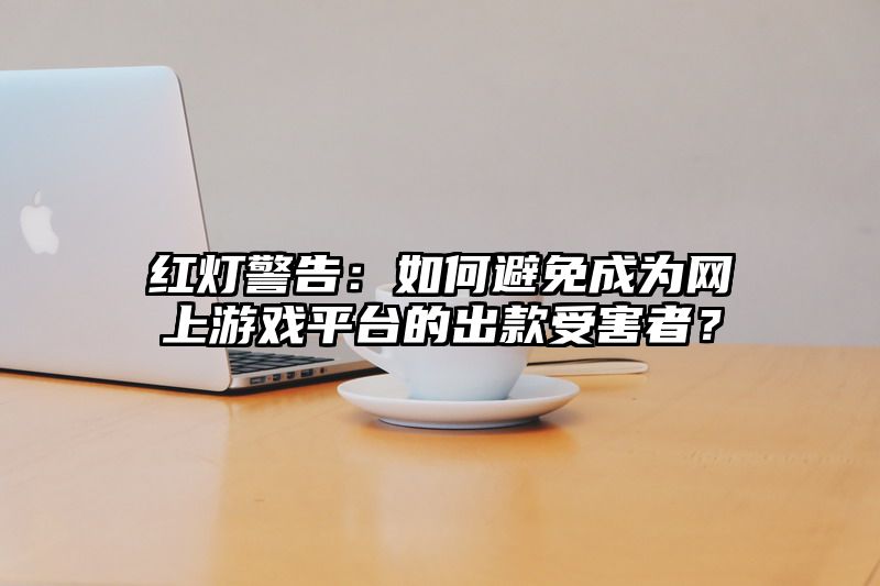 红灯警告：如何避免成为网上游戏平台的出款受害者？