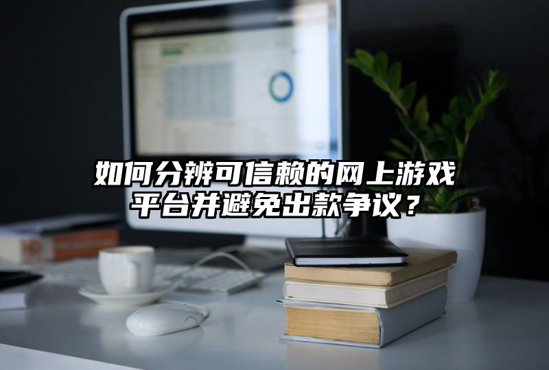 如何分辨可信赖的网上游戏平台并避免出款争议？