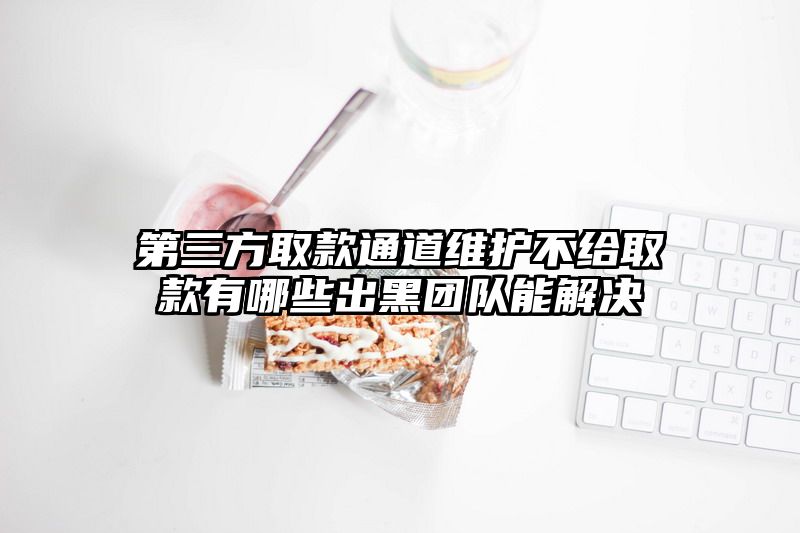 第三方取款通道维护不给取款有哪些出黑团队能解决