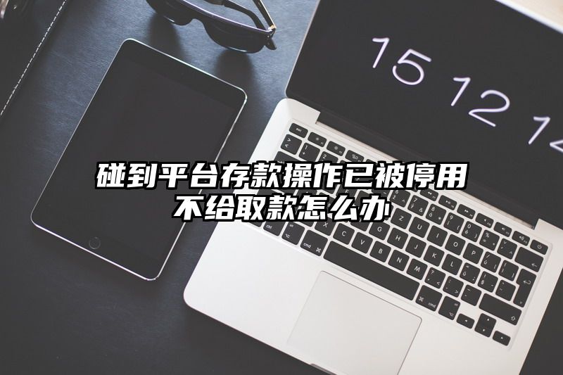 碰到平台存款操作已被停用不给取款怎么办