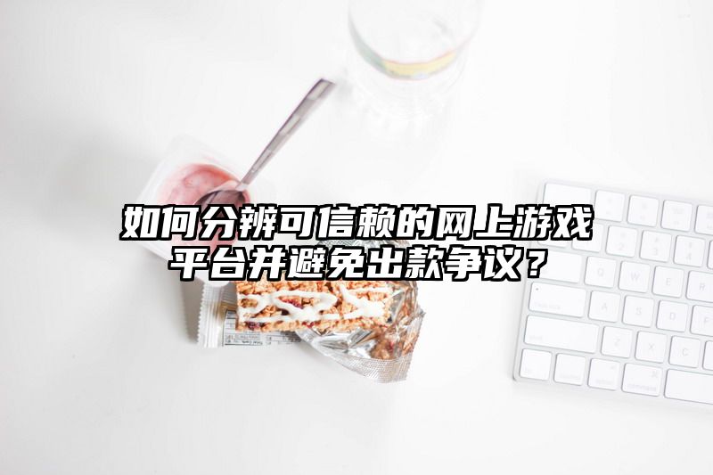 如何分辨可信赖的网上游戏平台并避免出款争议？