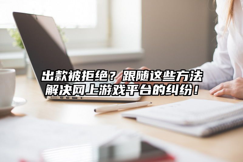 出款被拒绝？跟随这些方法解决网上游戏平台的纠纷！