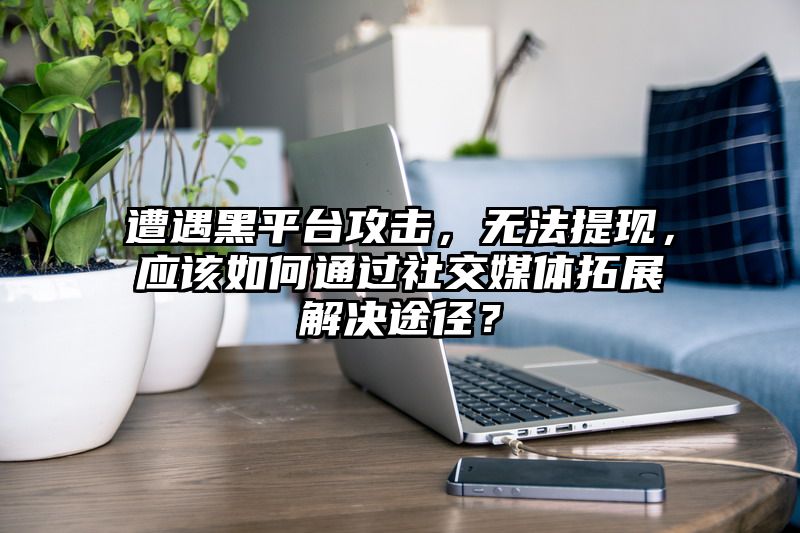 遭遇黑平台攻击，无法提现，应该如何通过社交媒体拓展解决途径？