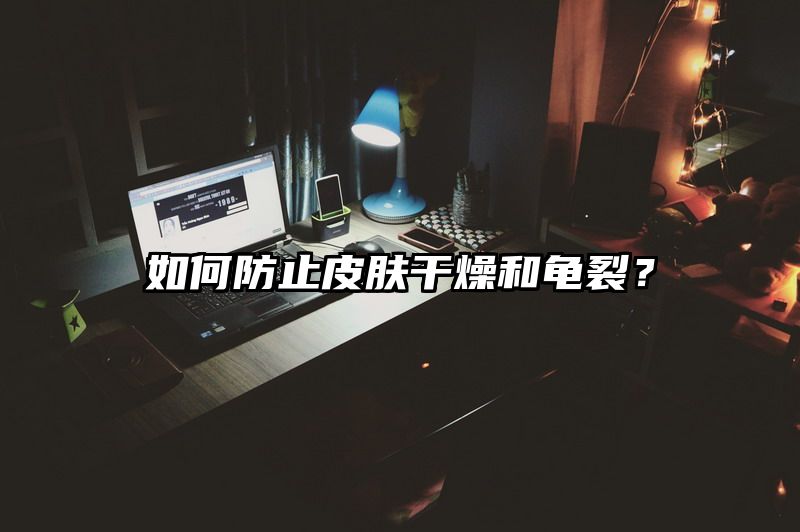 如何防止皮肤干燥和龟裂？