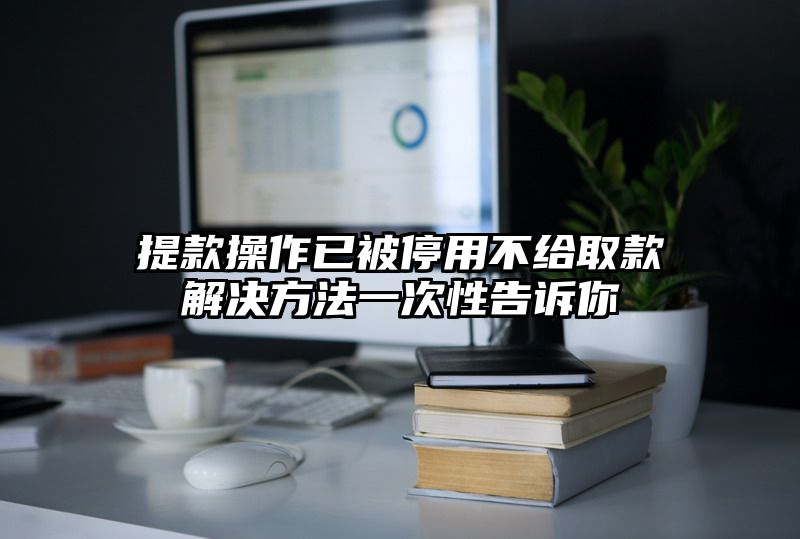 提现操作已被停用不给取款解决方法一次性告诉你