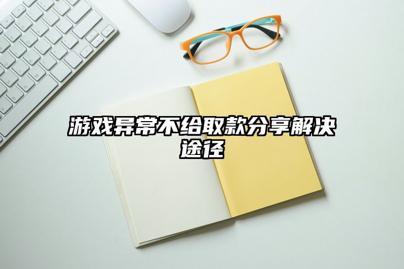 游戏异常不给取款分享解决途径