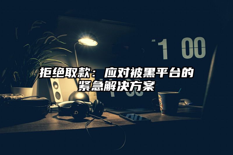 拒绝取款：应对被黑平台的紧急解决方案