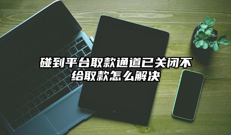 碰到平台取款通道已关闭不给取款怎么解决