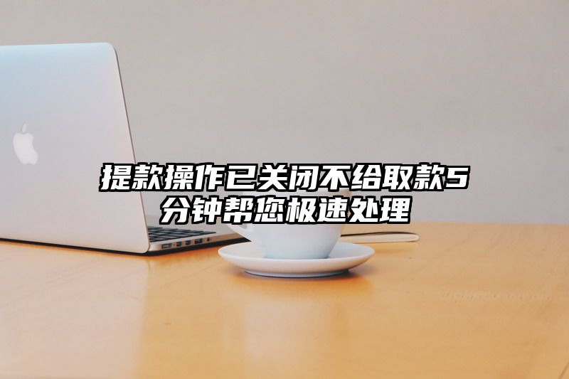 提现操作已关闭不给取款5分钟帮您极速处理