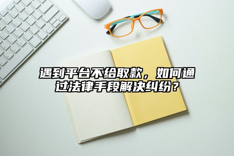 遇到平台不给取款，如何通过法律手段解决纠纷？