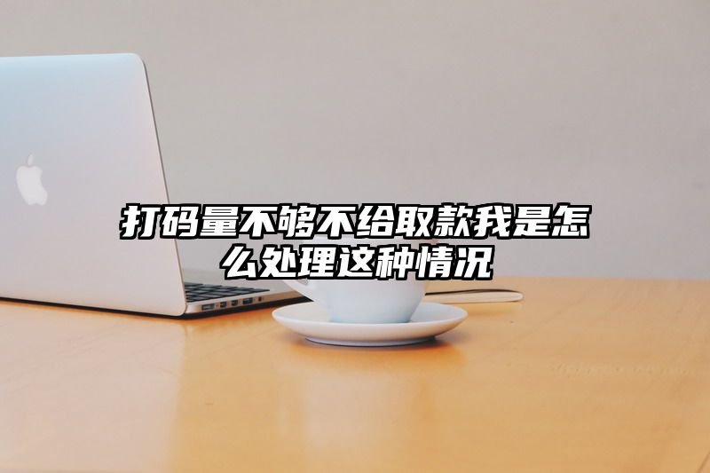 打码量不够不给取款我是怎么处理这种情况