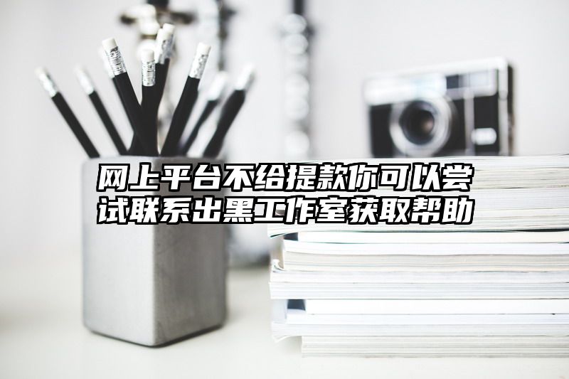 网上平台不给提现你可以尝试联系出黑工作室获取帮助