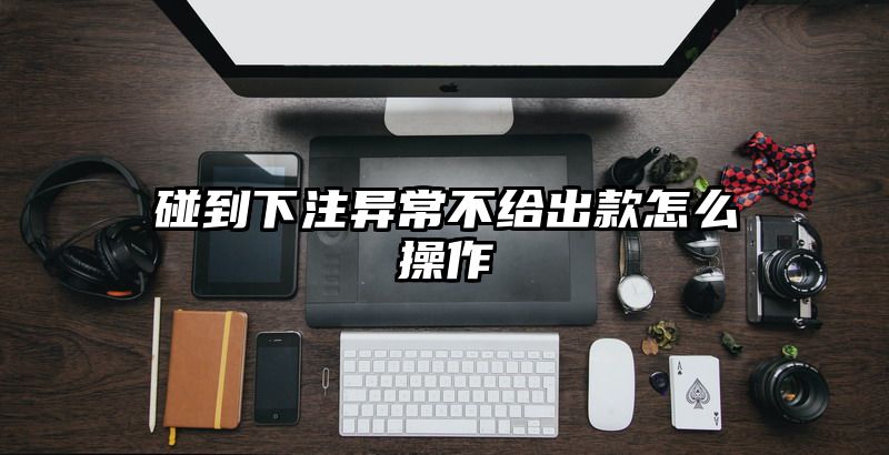 碰到出款异常不给出款怎么操作