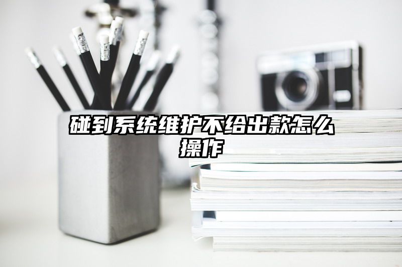 碰到系统维护不给出款怎么操作