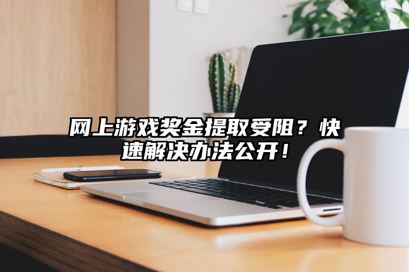 网上游戏奖金提取受阻？快速解决办法公开！