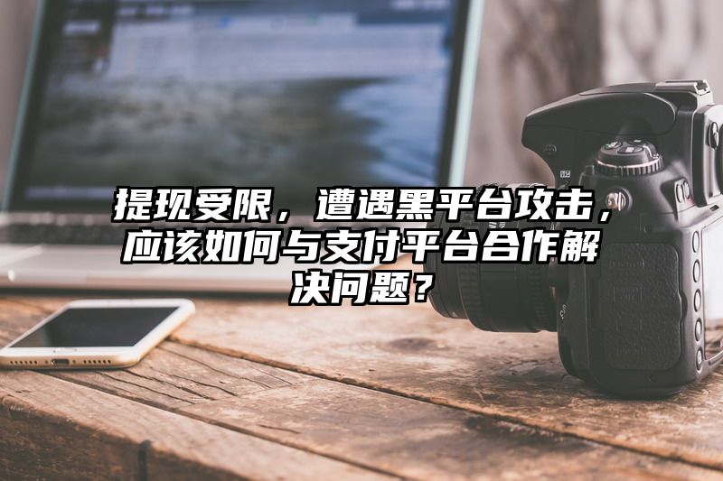 提现受限，遭遇黑平台攻击，应该如何与支付平台合作解决问题？