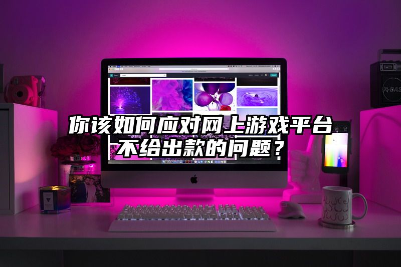 你该如何应对网上游戏平台不给出款的问题？