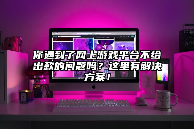 你遇到了网上游戏平台不给出款的问题吗？这里有解决方案！