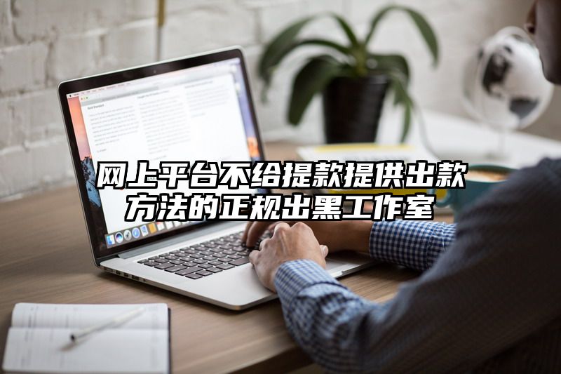 网上平台不给提现提供出款方法的正规出黑工作室