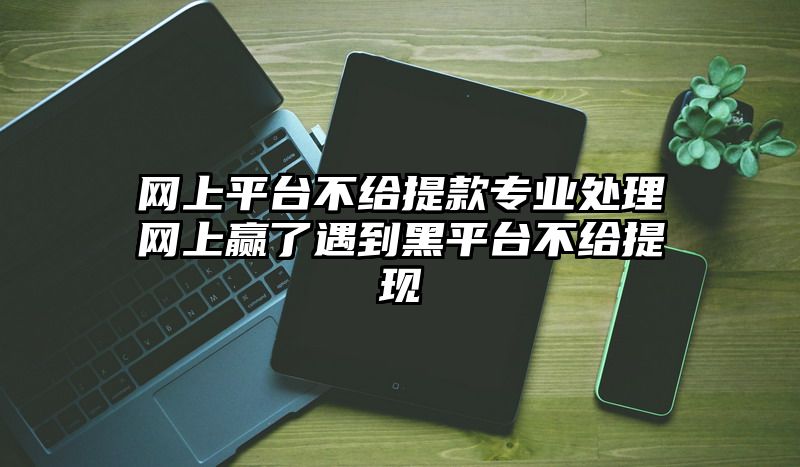 网上平台不给提现专业处理网上赢了遇到黑平台不给提现