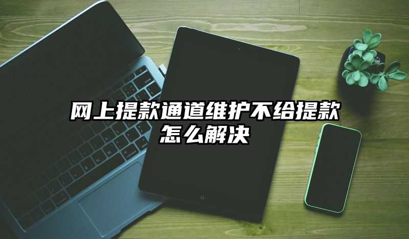 网上提现通道维护不给提现怎么解决