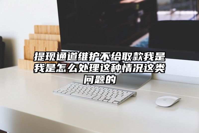 提现通道维护不给取款我是我是怎么处理这种情况这类问题的