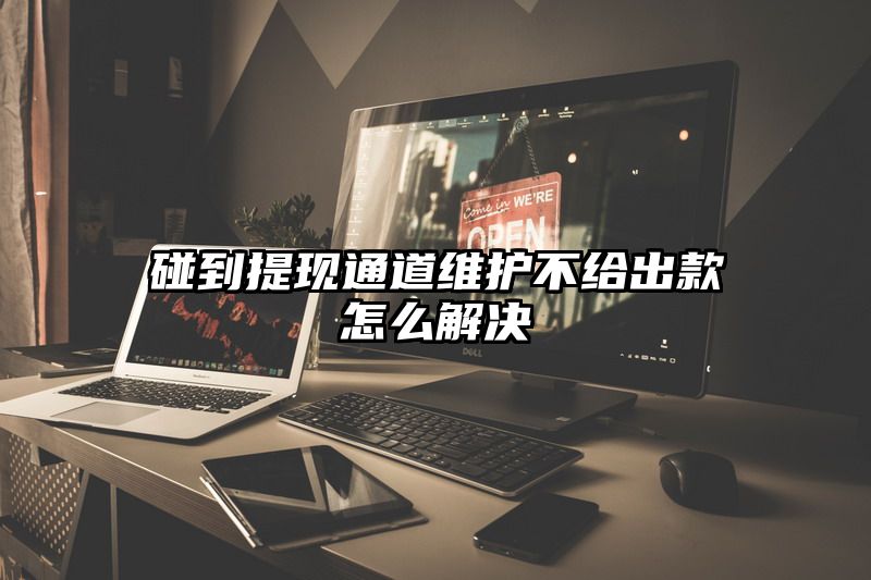 碰到提现通道维护不给出款怎么解决