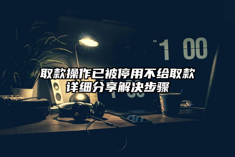 取款操作已被停用不给取款详细分享解决步骤