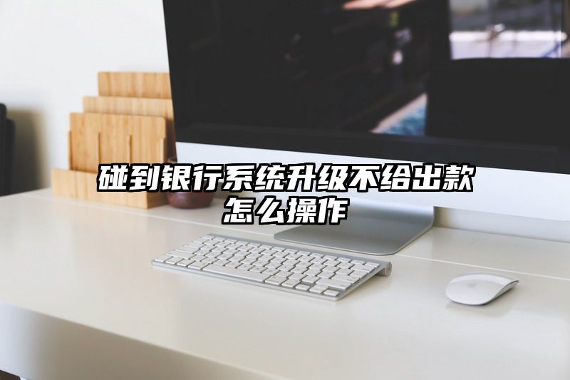 碰到银行系统升级不给出款怎么操作