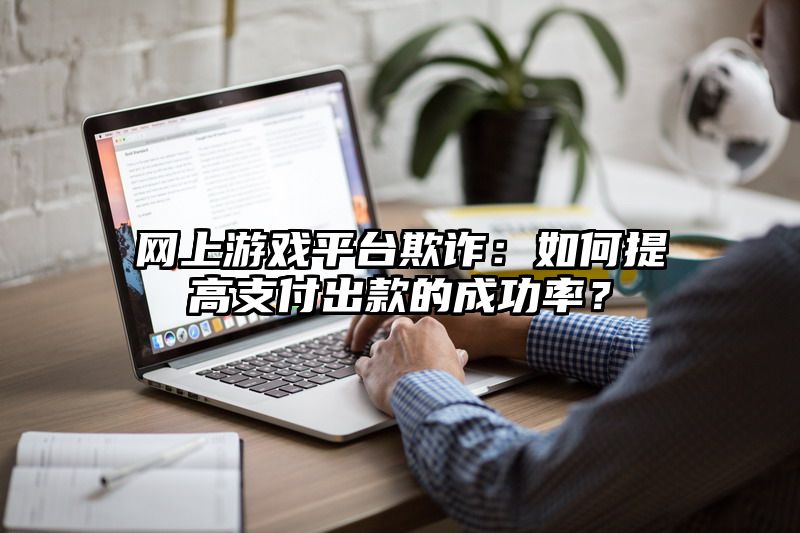 网上游戏平台欺诈：如何提高支付出款的成功率？