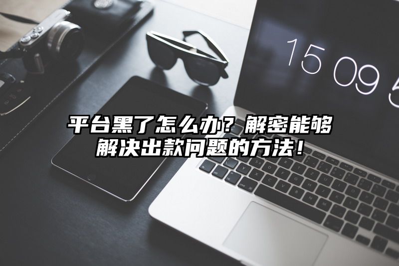 平台黑了怎么办？解密能够解决出款问题的方法！