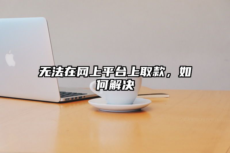 无法在网上平台上取款，如何解决