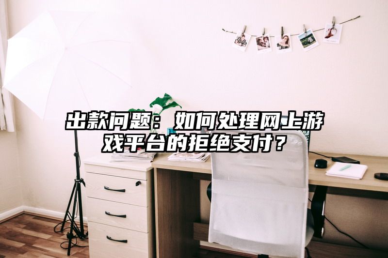 出款问题：如何处理网上游戏平台的拒绝支付？