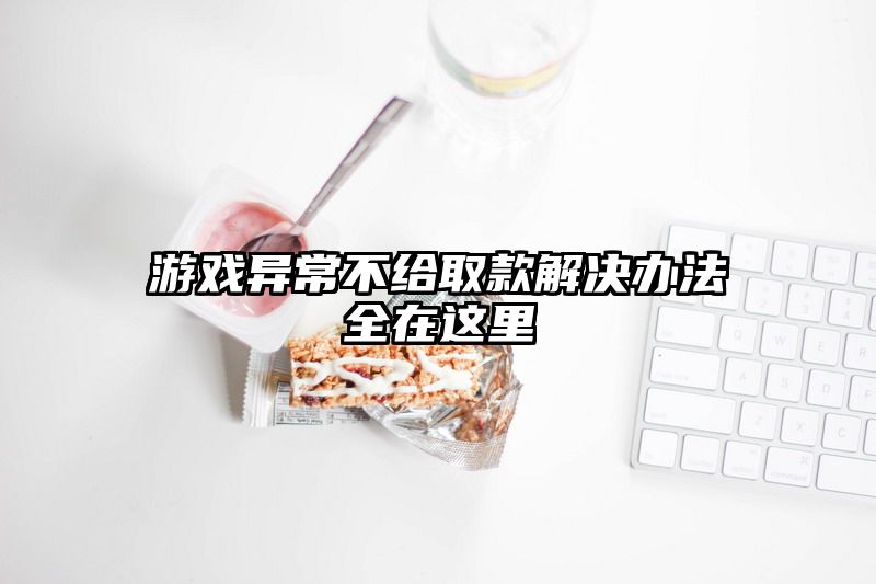 游戏异常不给取款解决办法全在这里