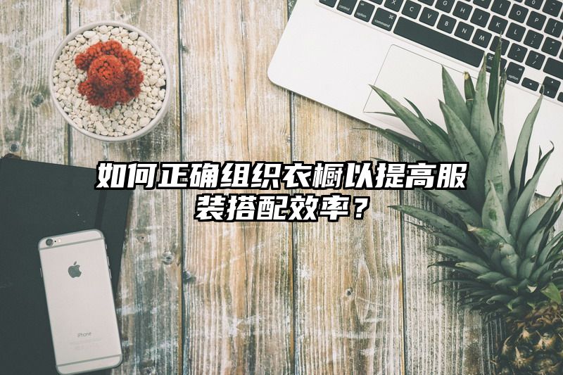 如何正确组织衣橱以提高服装搭配效率？