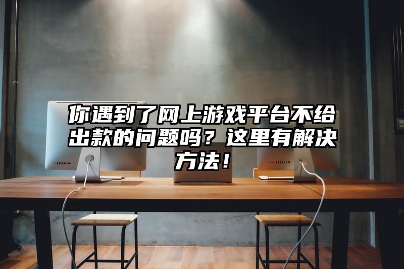 你遇到了网上游戏平台不给出款的问题吗？这里有解决方法！