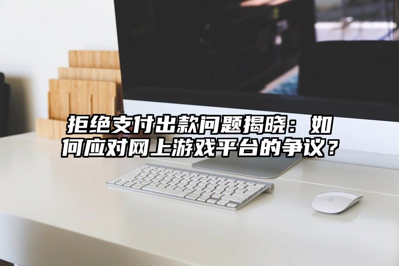 拒绝支付出款问题揭晓：如何应对网上游戏平台的争议？