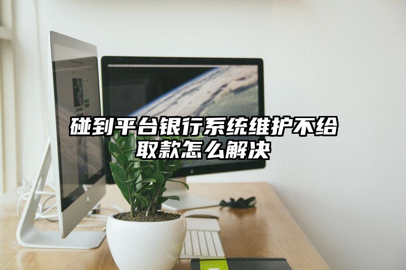 碰到平台银行系统维护不给取款怎么解决