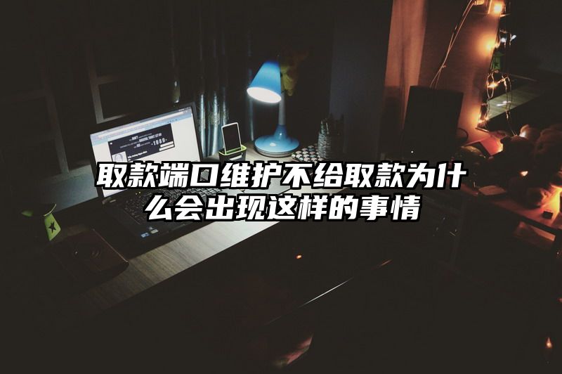 取款端口维护不给取款为什么会出现这样的事情