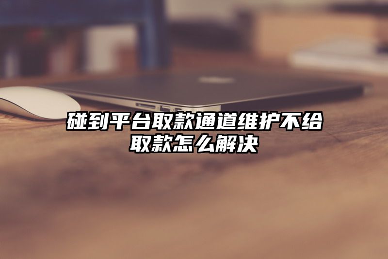 碰到平台取款通道维护不给取款怎么解决