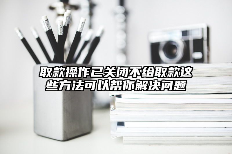 取款操作已关闭不给取款这些方法可以帮你解决问题